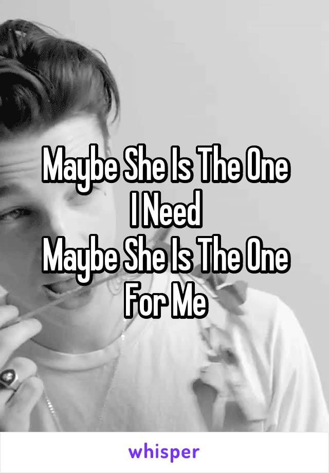 Maybe She Is The One
I Need
Maybe She Is The One
For Me