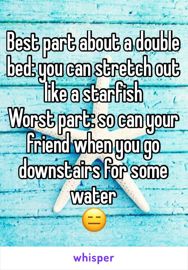 Best part about a double bed: you can stretch out like a starfish 
Worst part: so can your friend when you go downstairs for some water 
😑