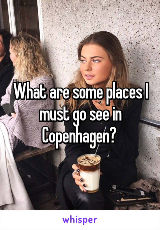 What are some places I must go see in Copenhagen? 