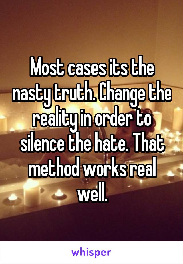 Most cases its the nasty truth. Change the reality in order to silence the hate. That method works real well.