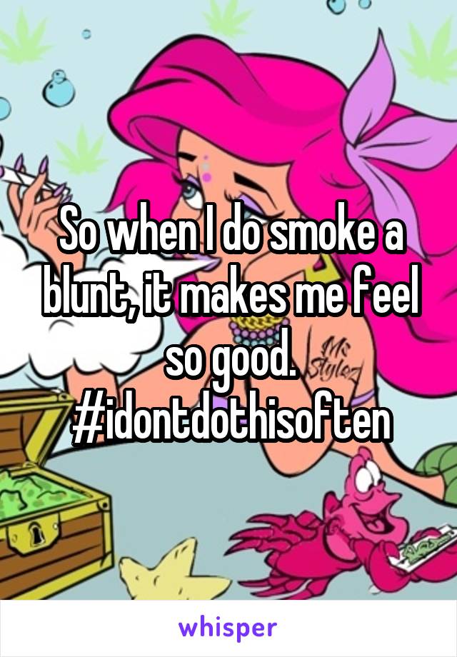 So when I do smoke a blunt, it makes me feel so good. #idontdothisoften