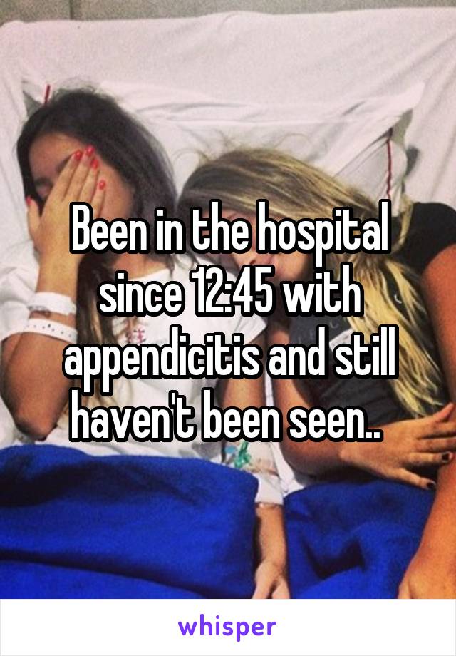 Been in the hospital since 12:45 with appendicitis and still haven't been seen.. 