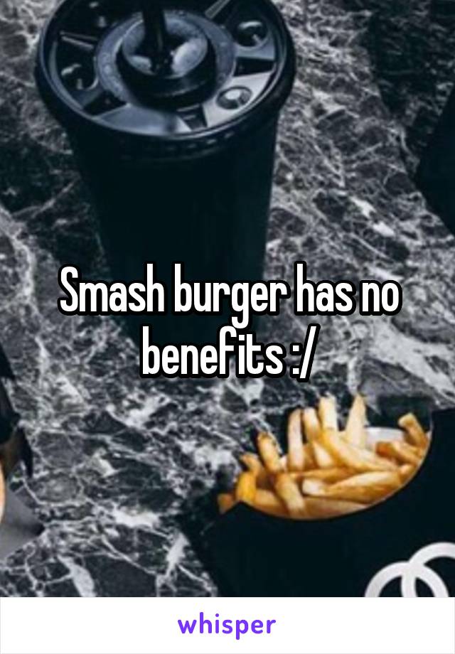Smash burger has no benefits :/