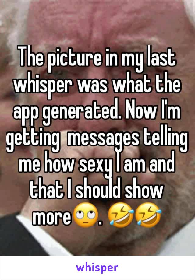 The picture in my last whisper was what the app generated. Now I'm getting  messages telling me how sexy I am and that I should show more🙄. 🤣🤣