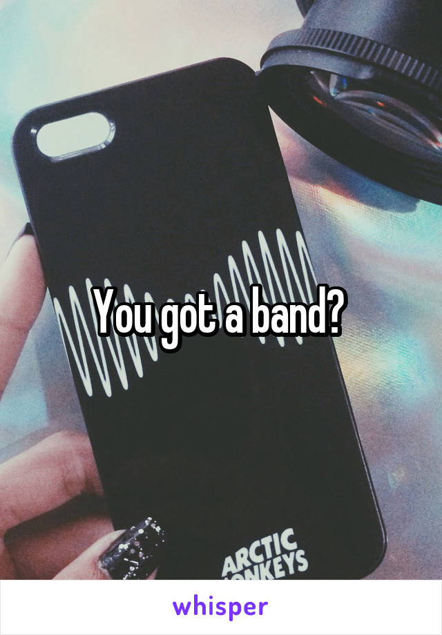 You got a band? 