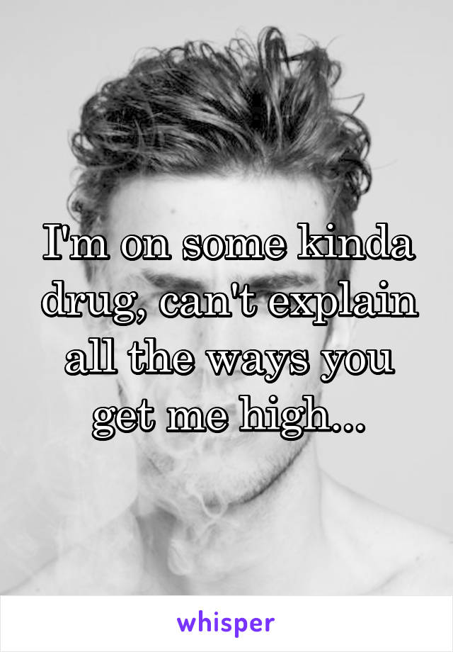 I'm on some kinda drug, can't explain all the ways you get me high...