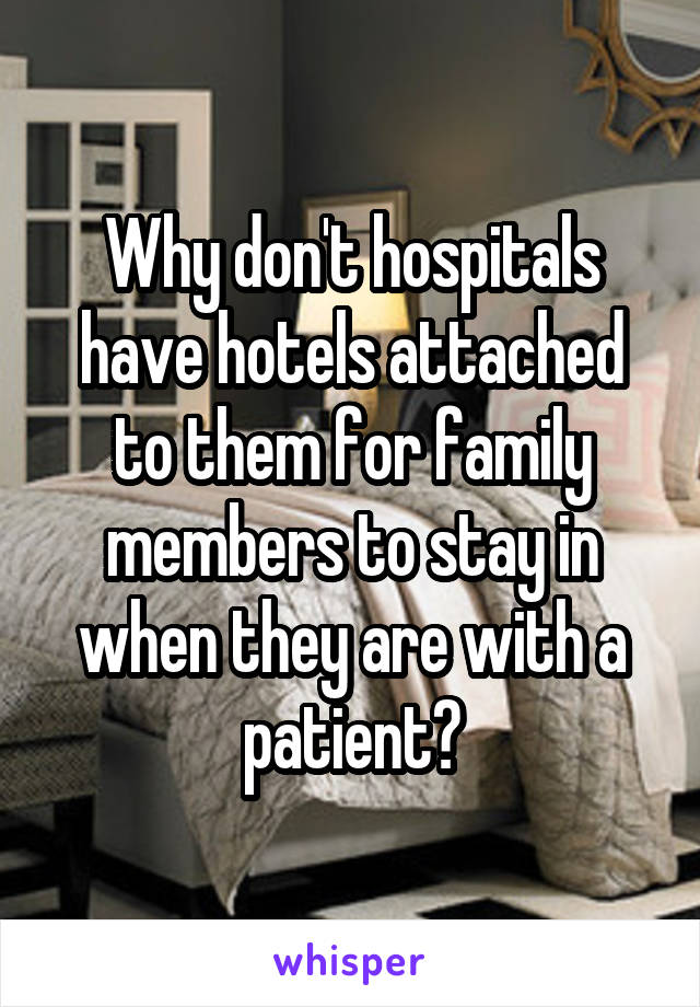 Why don't hospitals have hotels attached to them for family members to stay in when they are with a patient?