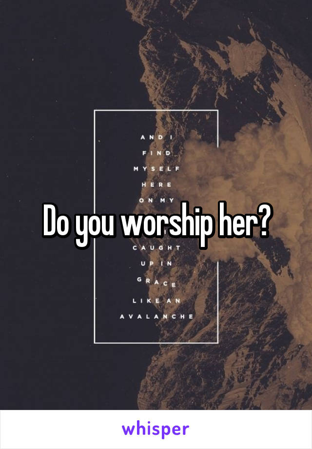 Do you worship her?