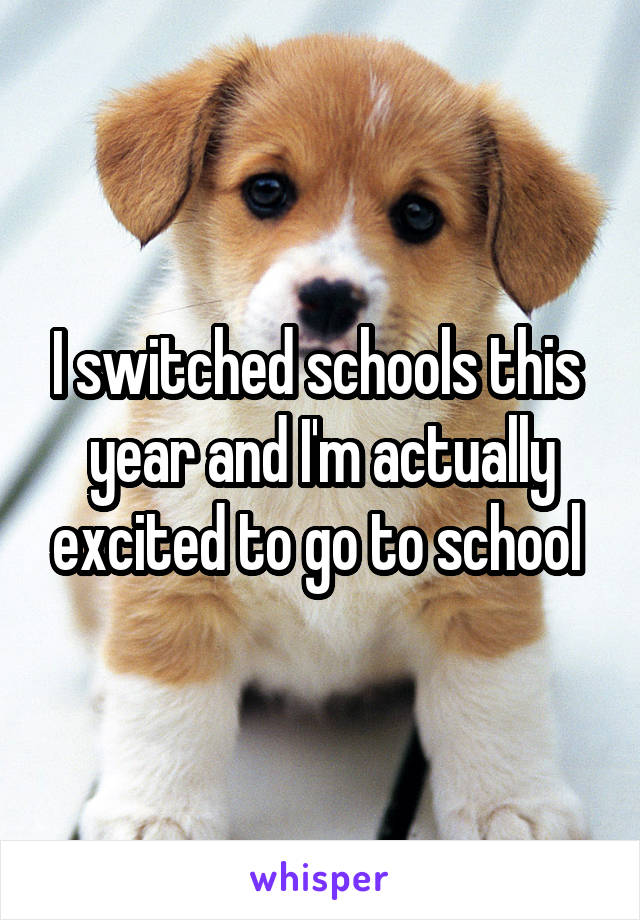 I switched schools this  year and I'm actually excited to go to school 