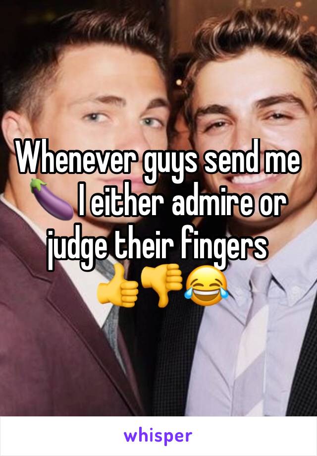 Whenever guys send me 🍆 I either admire or  judge their fingers
 👍👎😂