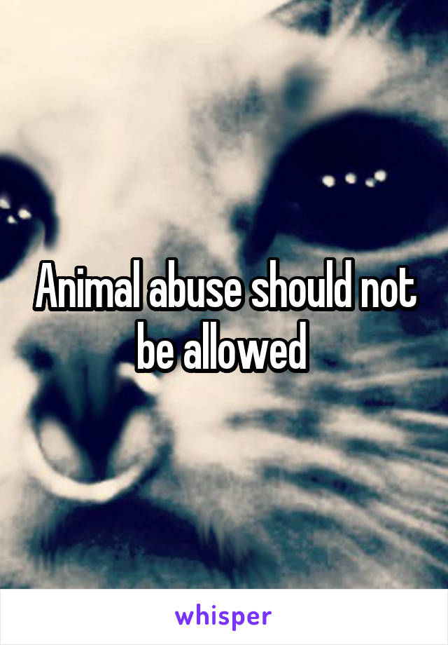 Animal abuse should not be allowed 