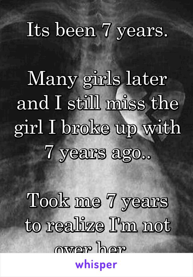 Its been 7 years.

Many girls later and I still miss the girl I broke up with 7 years ago..

Took me 7 years to realize I'm not over her...