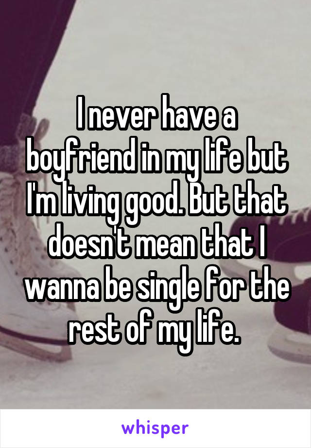 I never have a boyfriend in my life but I'm living good. But that doesn't mean that I wanna be single for the rest of my life. 