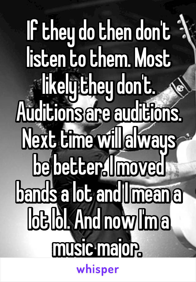 If they do then don't listen to them. Most likely they don't. Auditions are auditions. Next time will always be better. I moved bands a lot and I mean a lot lol. And now I'm a music major. 