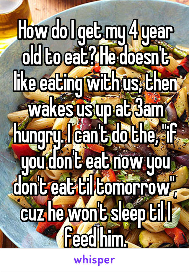 How do I get my 4 year old to eat? He doesn't like eating with us, then wakes us up at 3am hungry. I can't do the, "if you don't eat now you don't eat til tomorrow", cuz he won't sleep til I feed him.