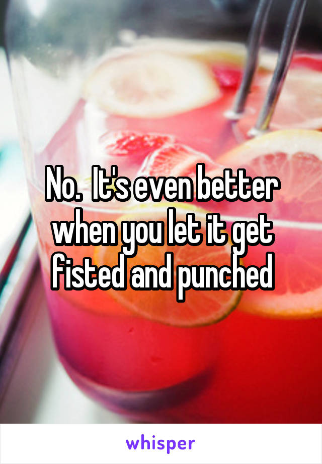 No.  It's even better when you let it get fisted and punched