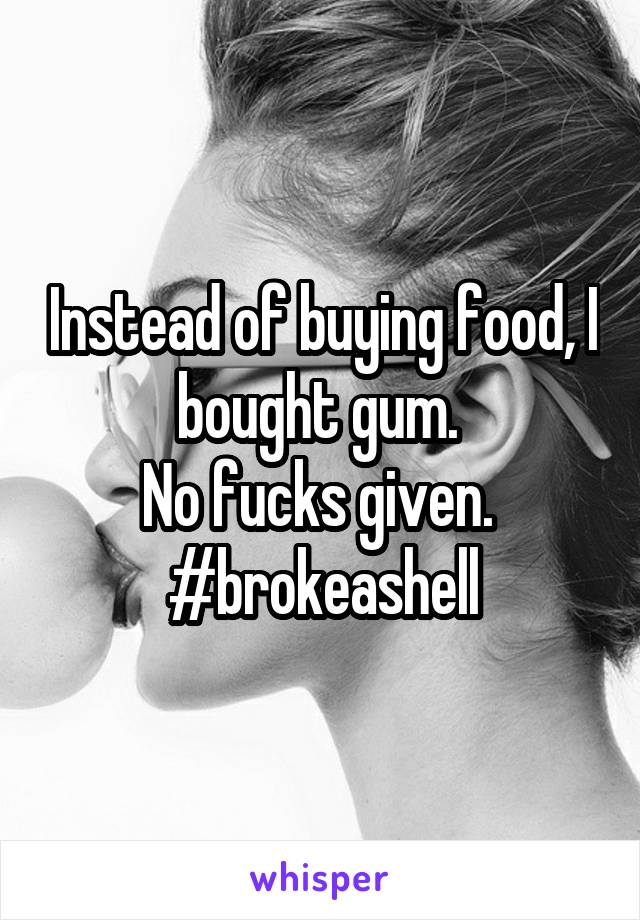 Instead of buying food, I bought gum. 
No fucks given. 
#brokeashell