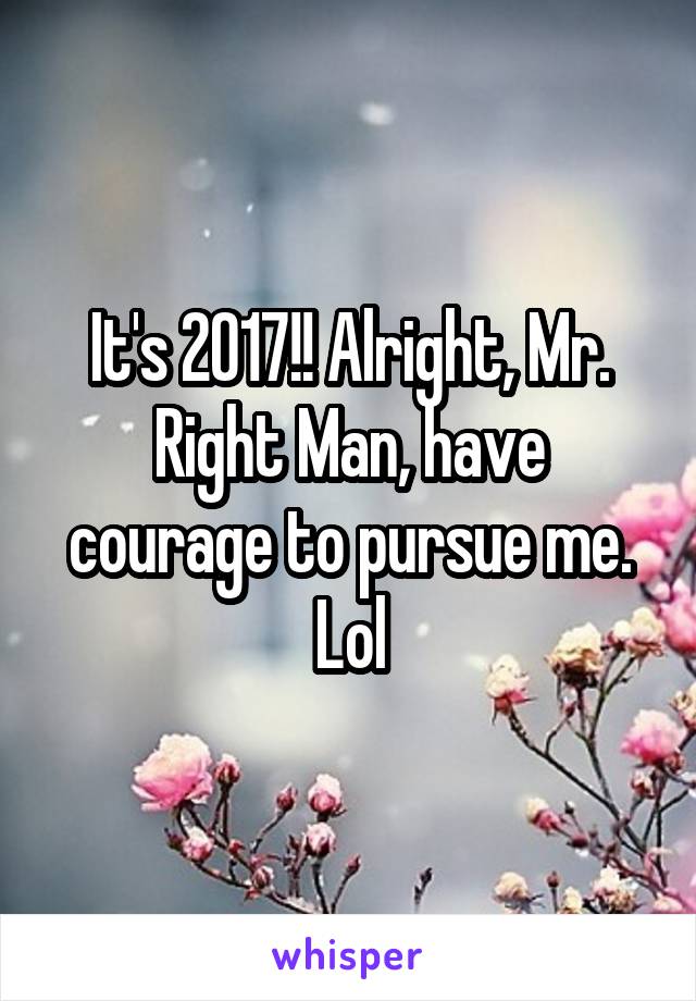 It's 2017!! Alright, Mr. Right Man, have courage to pursue me. Lol