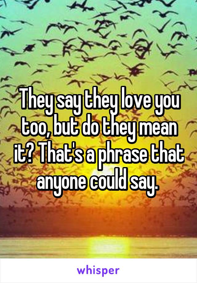 They say they love you too, but do they mean it? That's a phrase that anyone could say. 