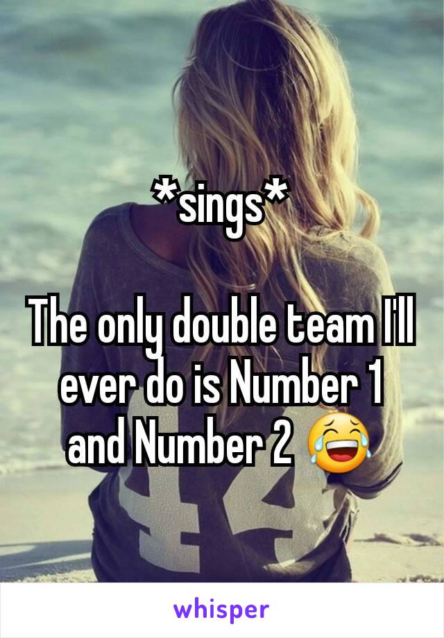 *sings*

The only double team I'll ever do is Number 1 and Number 2 😂