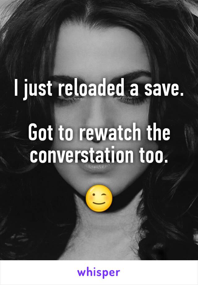 I just reloaded a save.

Got to rewatch the converstation too.

😉