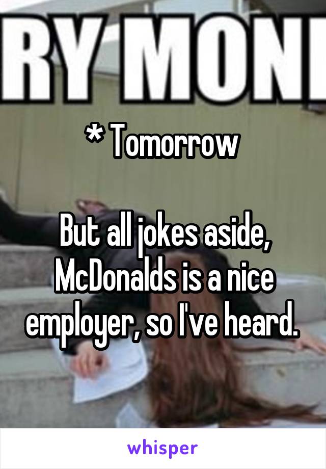 * Tomorrow 

But all jokes aside, McDonalds is a nice employer, so I've heard. 