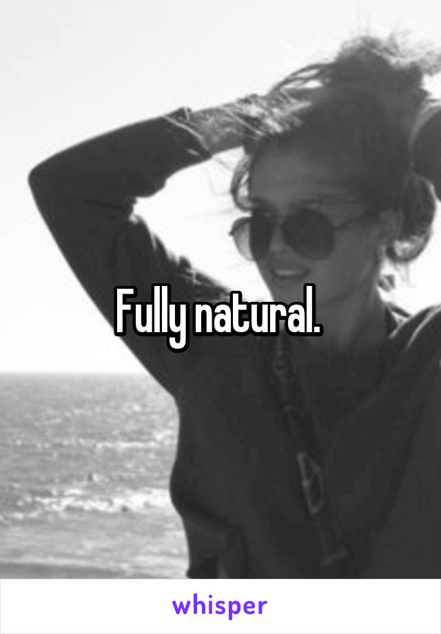 Fully natural. 