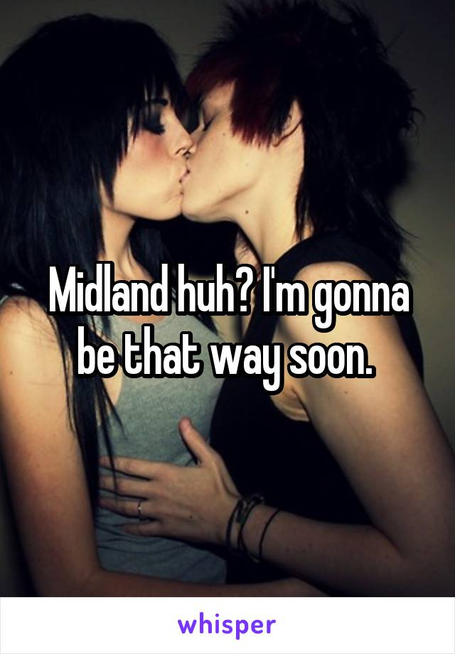 Midland huh? I'm gonna be that way soon. 