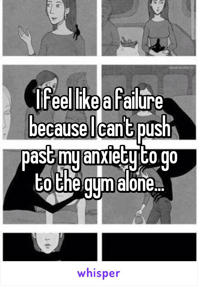 I feel like a failure because I can't push past my anxiety to go to the gym alone...