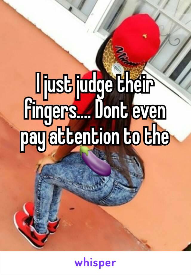 I just judge their fingers.... Dont even pay attention to the 🍆