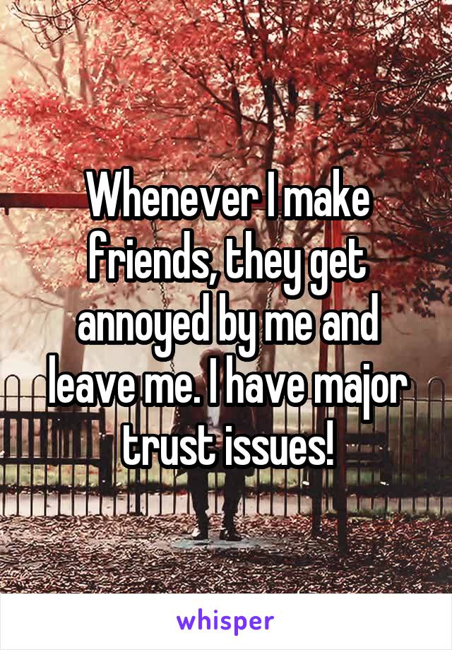 Whenever I make friends, they get annoyed by me and leave me. I have major trust issues!