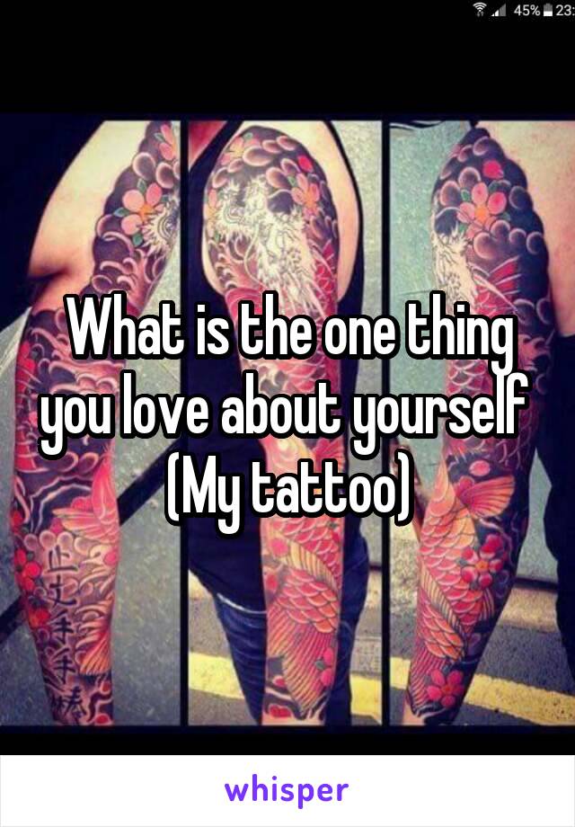 What is the one thing you love about yourself 
(My tattoo)