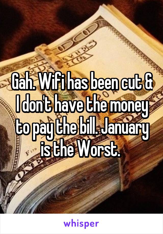 Gah. Wifi has been cut & I don't have the money to pay the bill. January is the Worst. 