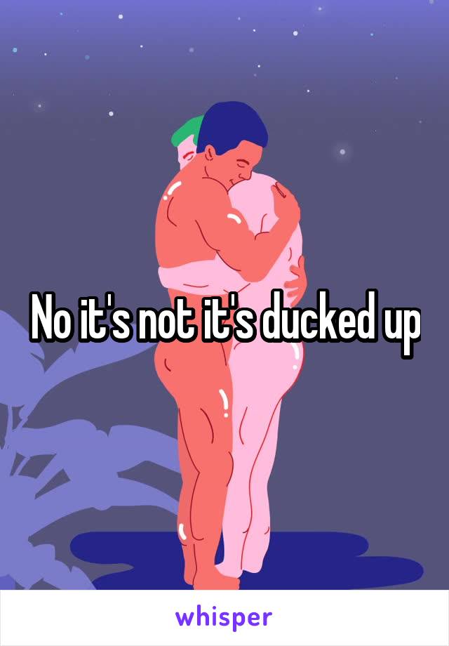 No it's not it's ducked up