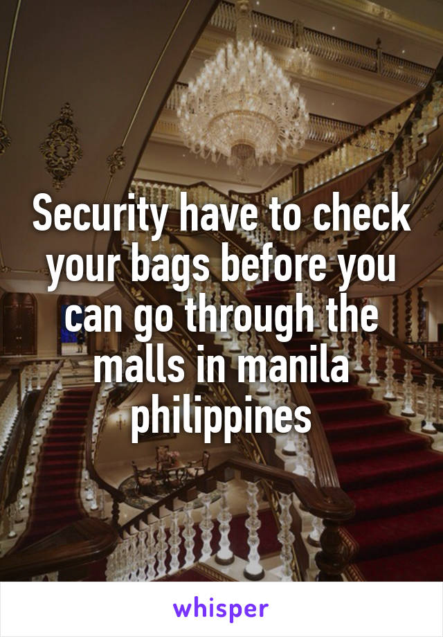 Security have to check your bags before you can go through the malls in manila philippines