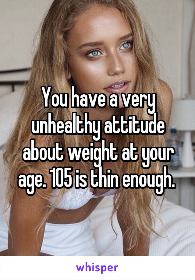 You have a very unhealthy attitude about weight at your age. 105 is thin enough. 