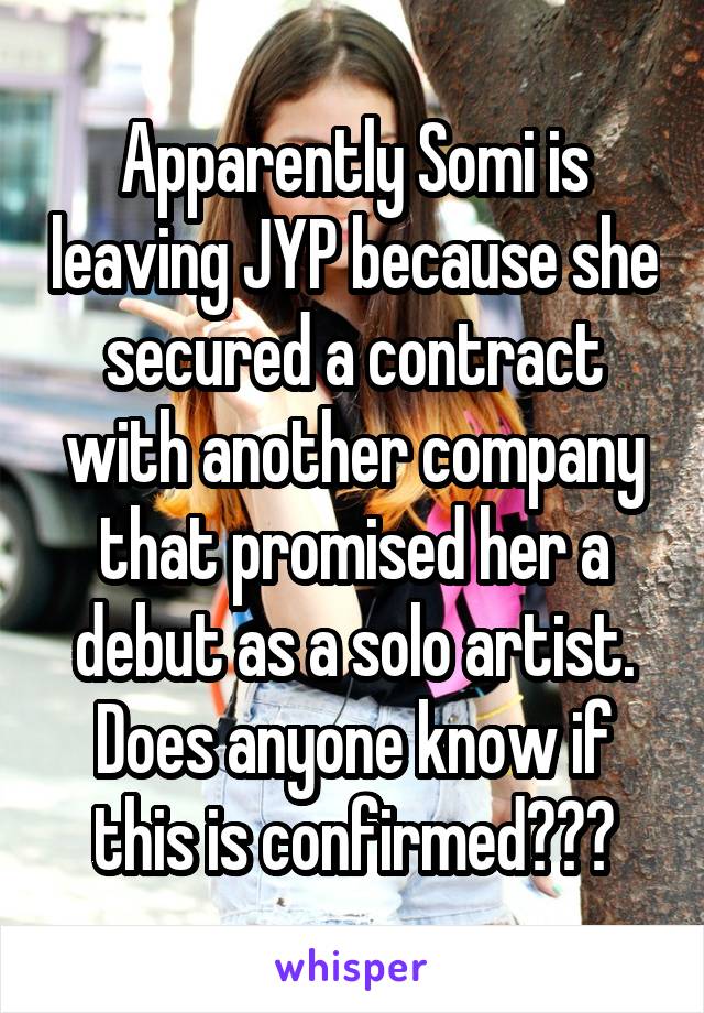 Apparently Somi is leaving JYP because she secured a contract with another company that promised her a debut as a solo artist. Does anyone know if this is confirmed???