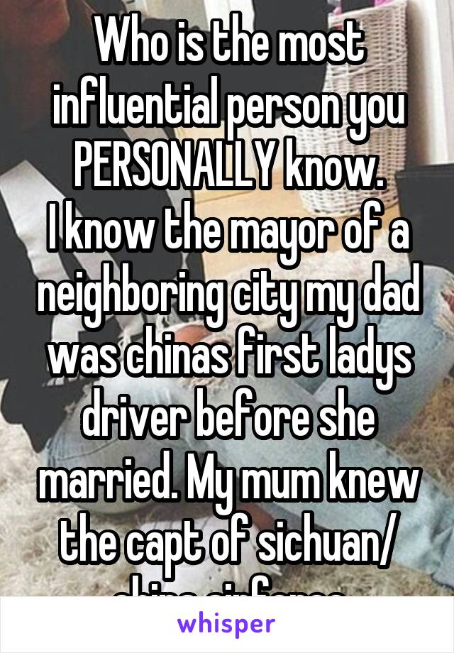 Who is the most influential person you PERSONALLY know.
I know the mayor of a neighboring city my dad was chinas first ladys driver before she married. My mum knew the capt of sichuan/ china airforce