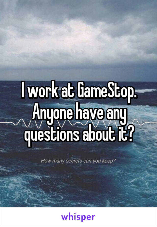 I work at GameStop. Anyone have any questions about it?