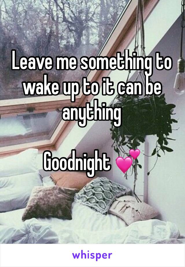 Leave me something to wake up to it can be anything

Goodnight 💕