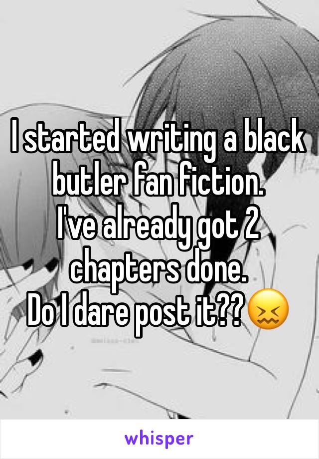 I started writing a black butler fan fiction.
I've already got 2 chapters done.
Do I dare post it??😖