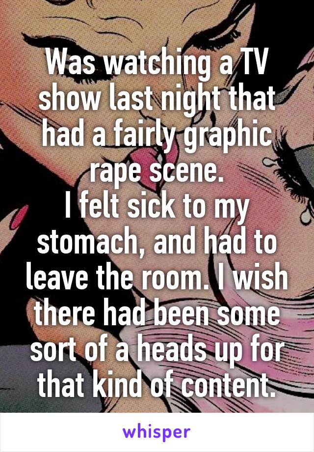 Was watching a TV show last night that had a fairly graphic rape scene.
I felt sick to my stomach, and had to leave the room. I wish there had been some sort of a heads up for that kind of content.