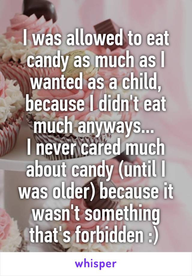 I was allowed to eat candy as much as I wanted as a child, because I didn't eat much anyways... 
I never cared much about candy (until I was older) because it wasn't something that's forbidden :) 