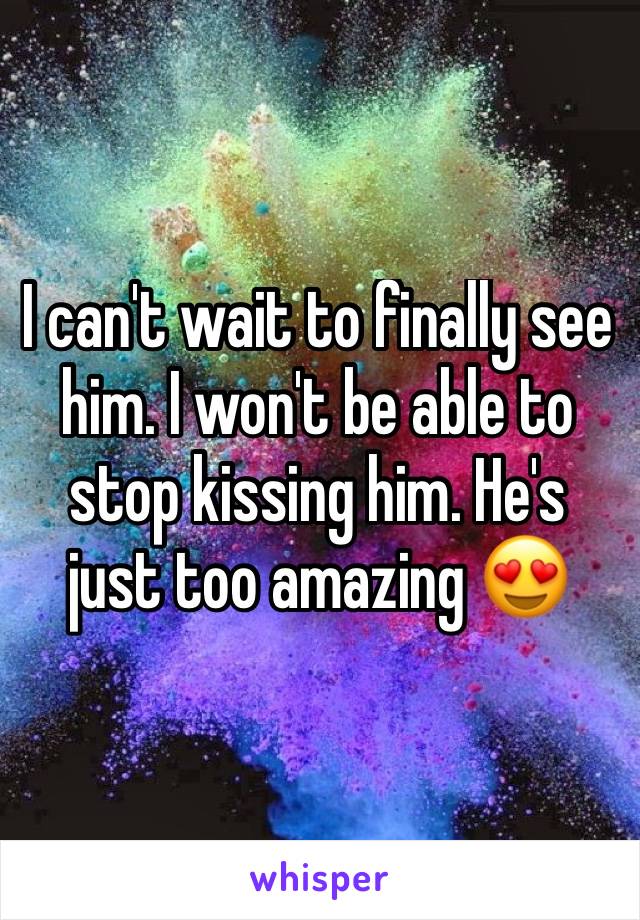 I can't wait to finally see him. I won't be able to stop kissing him. He's just too amazing 😍 