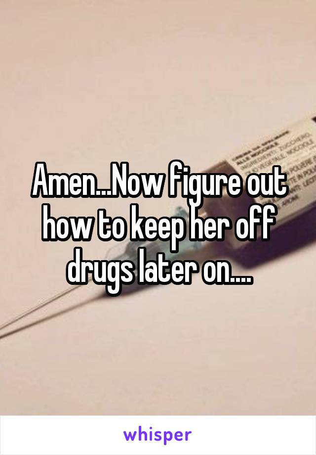 Amen...Now figure out how to keep her off drugs later on....