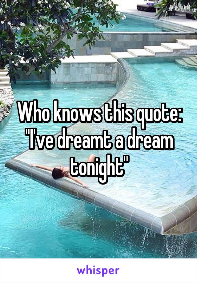 Who knows this quote:
"I've dreamt a dream tonight"