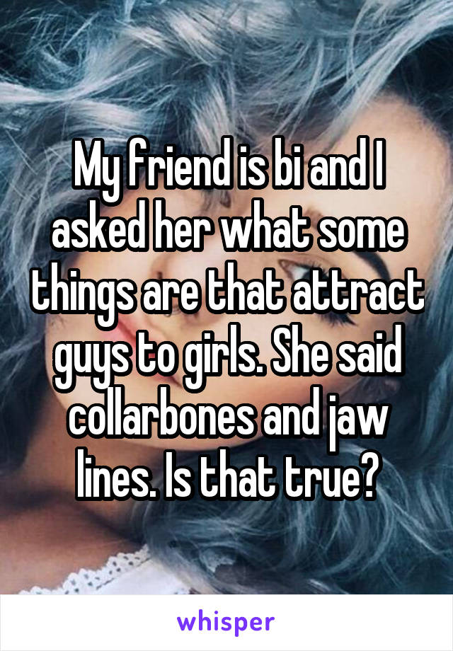 My friend is bi and I asked her what some things are that attract guys to girls. She said collarbones and jaw lines. Is that true?