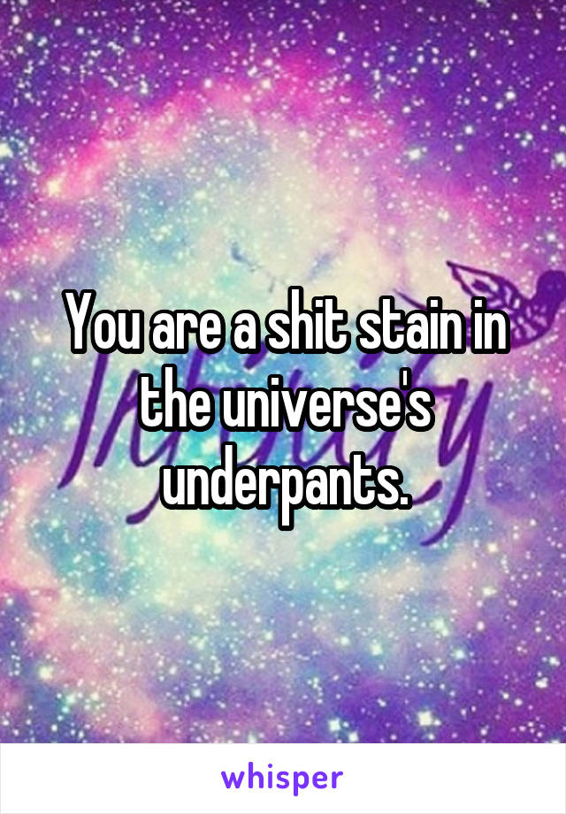 You are a shit stain in the universe's underpants.