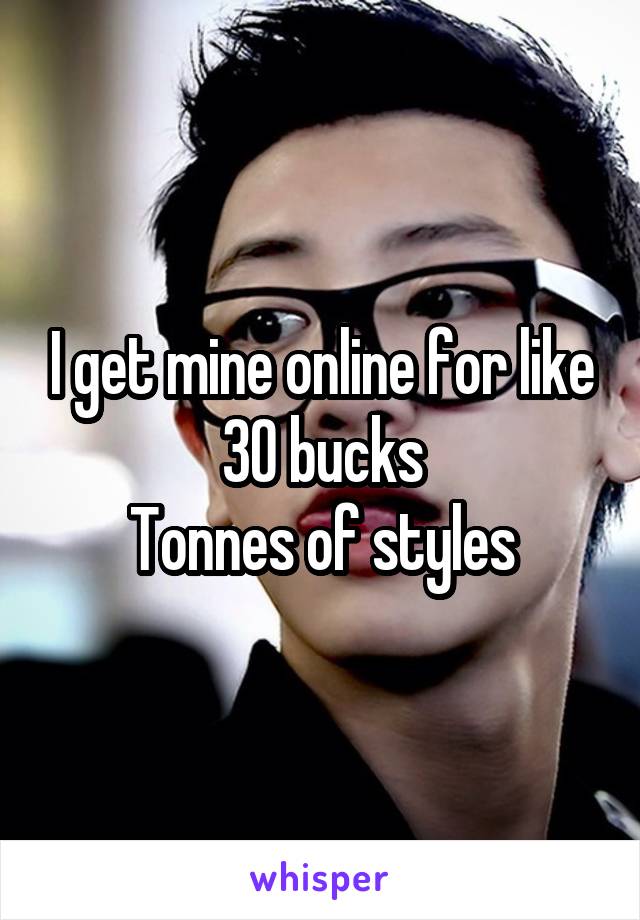 I get mine online for like 30 bucks
Tonnes of styles