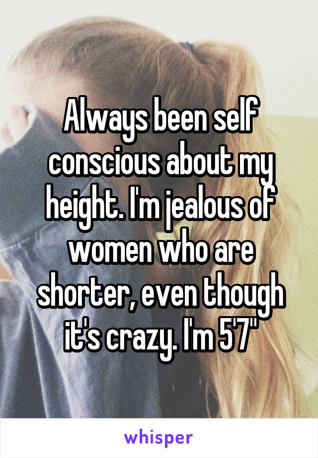 Always been self conscious about my height. I'm jealous of women who are shorter, even though it's crazy. I'm 5'7"